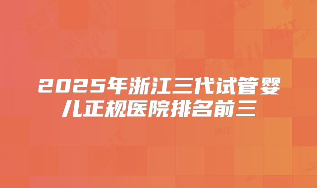 2025年浙江三代试管婴儿正规医院排名前三