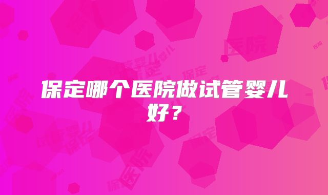 保定哪个医院做试管婴儿好?