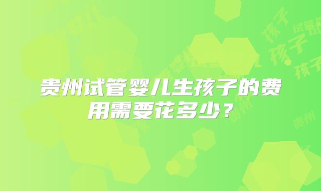 贵州试管婴儿生孩子的费用需要花多少？