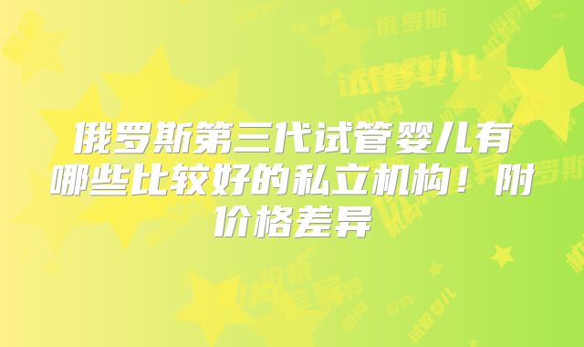 俄罗斯第三代试管婴儿有哪些比较好的私立机构！附价格差异