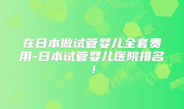 在日本做试管婴儿全套费用-日本试管婴儿医院排名！