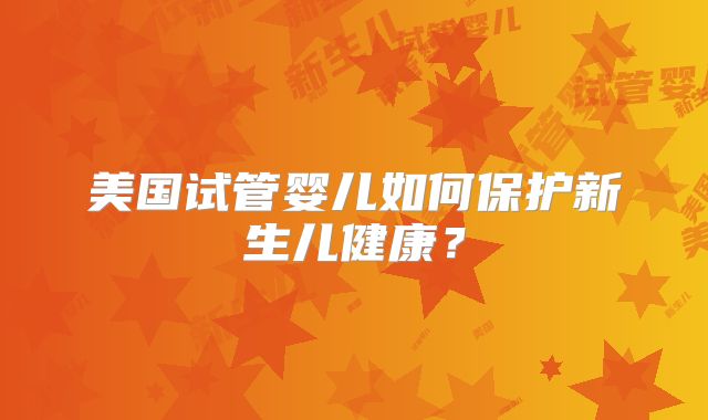 美国试管婴儿如何保护新生儿健康？