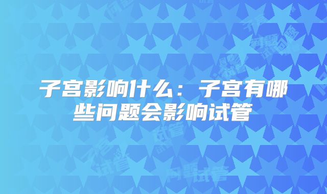 子宫影响什么：子宫有哪些问题会影响试管