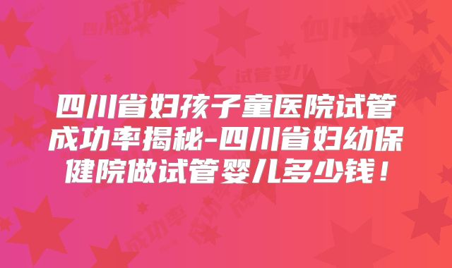四川省妇孩子童医院试管成功率揭秘-四川省妇幼保健院做试管婴儿多少钱！