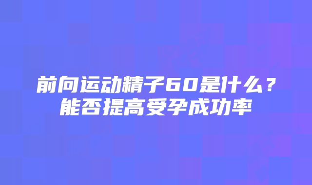 前向运动精子60是什么？能否提高受孕成功率