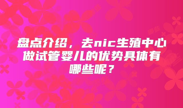 盘点介绍，去nic生殖中心做试管婴儿的优势具体有哪些呢？