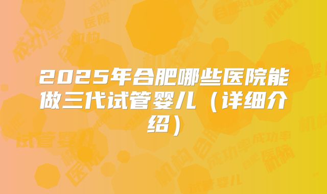 2025年合肥哪些医院能做三代试管婴儿（详细介绍）