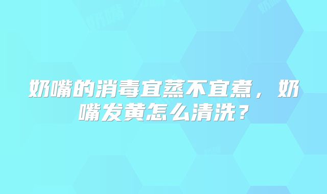 奶嘴的消毒宜蒸不宜煮,奶嘴发黄怎么清洗?