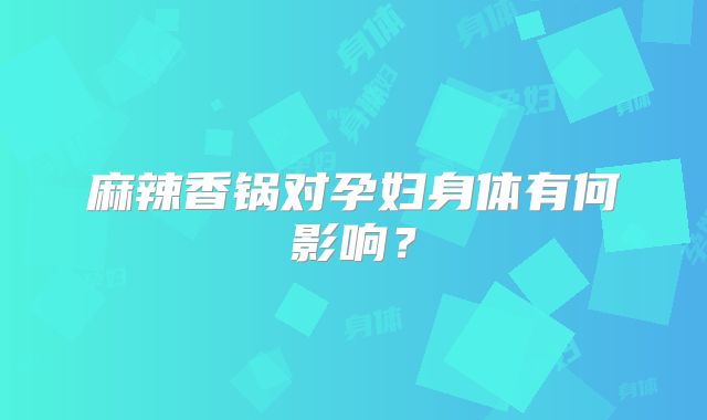 麻辣香锅对孕妇身体有何影响？