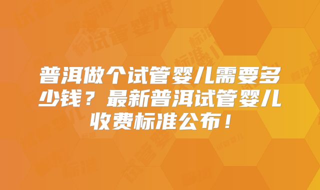 普洱做个试管婴儿需要多少钱？最新普洱试管婴儿收费标准公布！