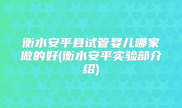 衡水安平县试管婴儿哪家做的好(衡水安平实验部介绍)