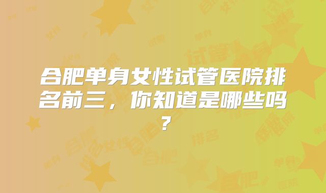 合肥单身女性试管医院排名前三，你知道是哪些吗？
