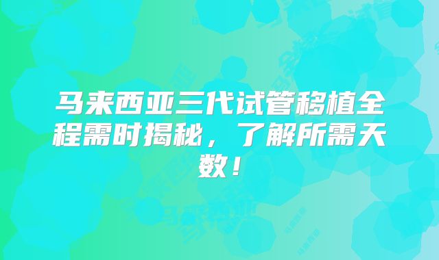 马来西亚三代试管移植全程需时揭秘，了解所需天数！