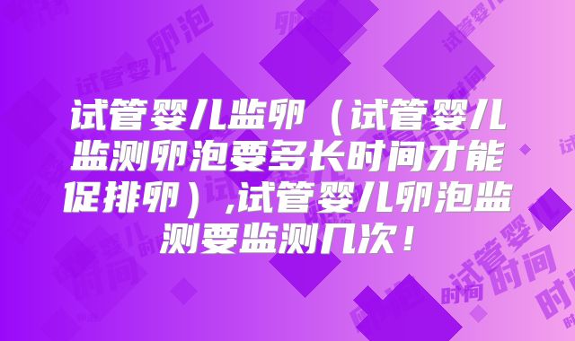 试管婴儿监卵（试管婴儿监测卵泡要多长时间才能促排卵）,试管婴儿卵泡监测要监测几次！