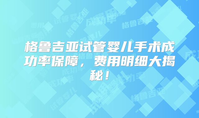 格鲁吉亚试管婴儿手术成功率保障，费用明细大揭秘！