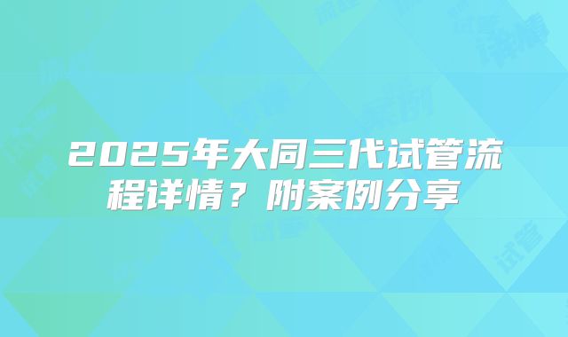 2025年大同三代试管流程详情？附案例分享