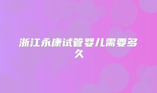 浙江永康试管婴儿需要多久