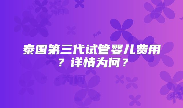 泰国第三代试管婴儿费用？详情为何？