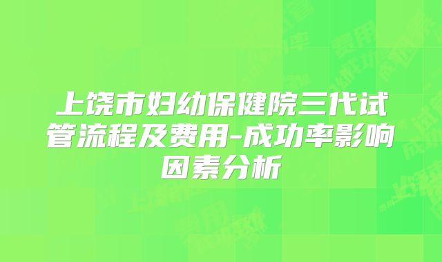 上饶市妇幼保健院三代试管流程及费用-成功率影响因素分析