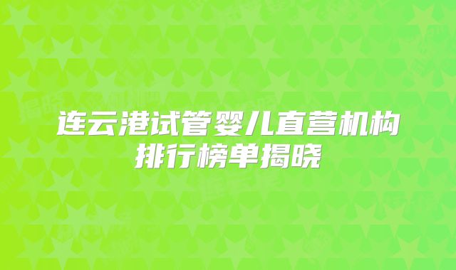 连云港试管婴儿直营机构排行榜单揭晓