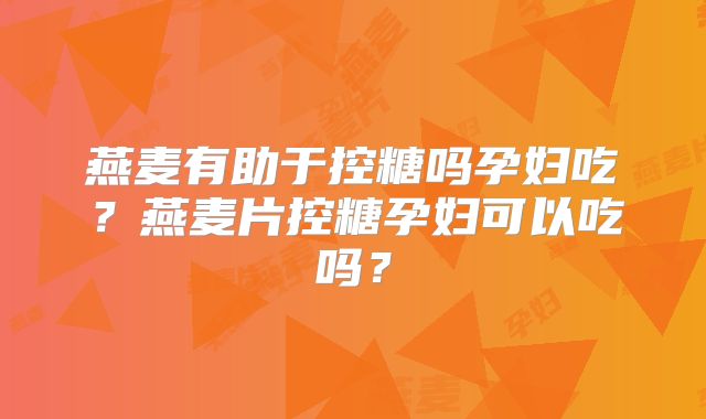 燕麦有助于控糖吗孕妇吃?燕麦片控糖孕妇可以吃吗?