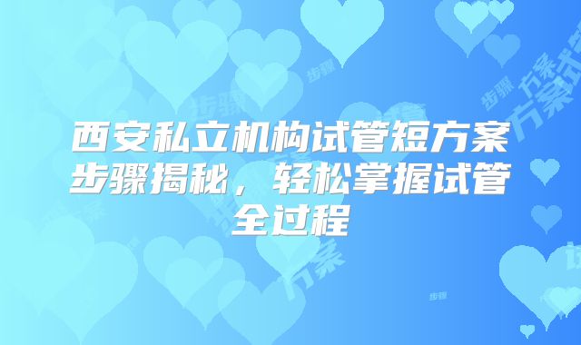 西安私立机构试管短方案步骤揭秘，轻松掌握试管全过程