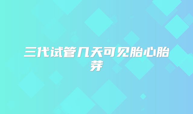 三代试管几天可见胎心胎芽