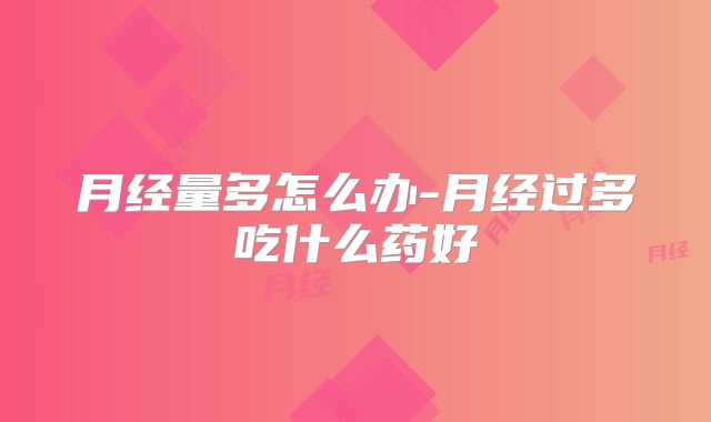 月经量多怎么办-月经过多吃什么药好