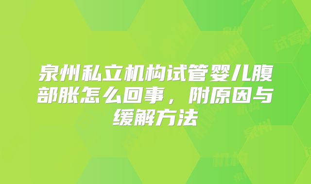 泉州私立机构试管婴儿腹部胀怎么回事,附原因与缓解方法