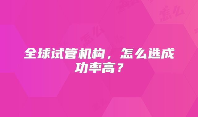 全球试管机构，怎么选成功率高？