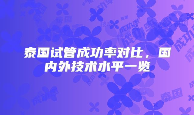 泰国试管成功率对比，国内外技术水平一览