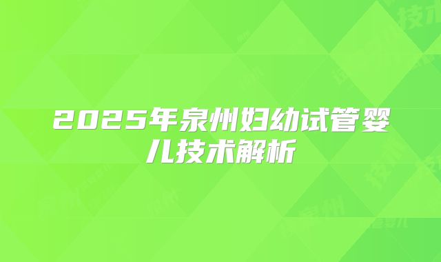 2025年泉州妇幼试管婴儿技术解析