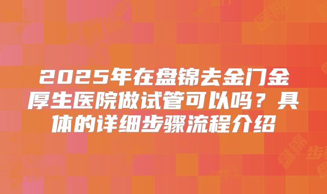 2025年在盘锦去金门金厚生医院做试管可以吗？具体的详细步骤流程介绍