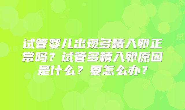 试管婴儿出现多精入卵正常吗?试管多精入卵原因是什么?要怎么办?