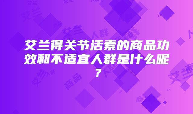艾兰得关节活素的商品功效和不适宜人群是什么呢？