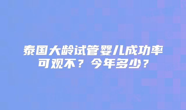 泰国大龄试管婴儿成功率可观不？今年多少？