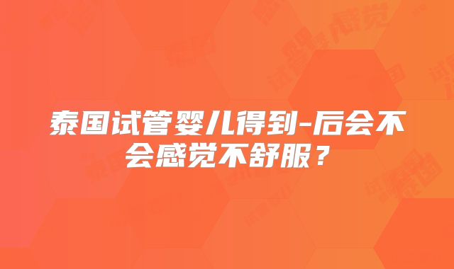 泰国试管婴儿得到-后会不会感觉不舒服？