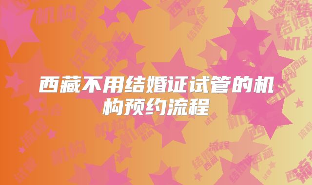 西藏不用结婚证试管的机构预约流程