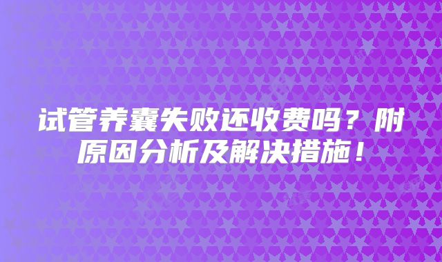 试管养囊失败还收费吗？附原因分析及解决措施！