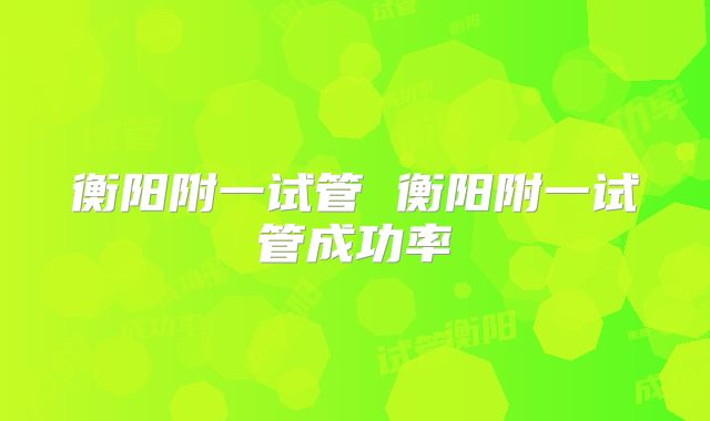 衡阳附一试管 衡阳附一试管成功率