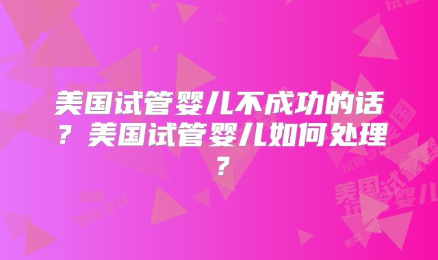美国试管婴儿不成功的话？美国试管婴儿如何处理？