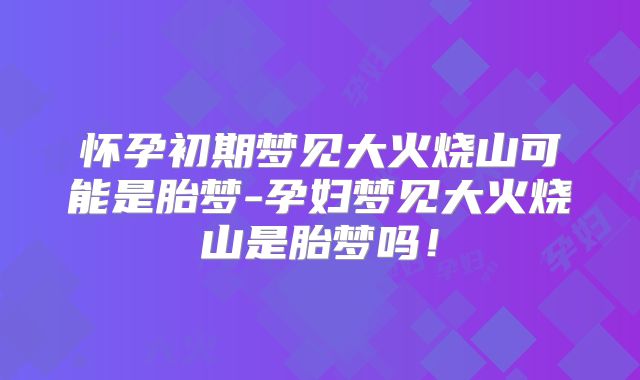 怀孕初期梦见大火烧山可能是胎梦-孕妇梦见大火烧山是胎梦吗！