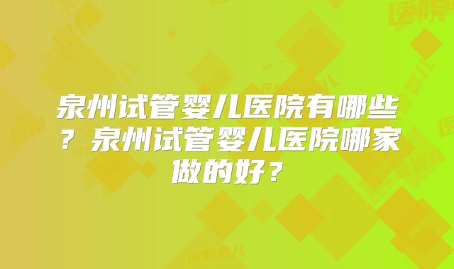 泉州试管婴儿医院有哪些？泉州试管婴儿医院哪家做的好？