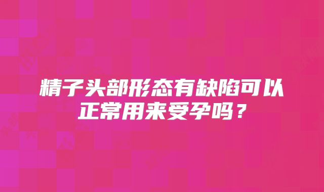 精子头部形态有缺陷可以正常用来受孕吗？