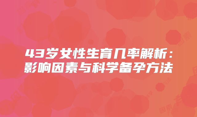 43岁女性生育几率解析：影响因素与科学备孕方法