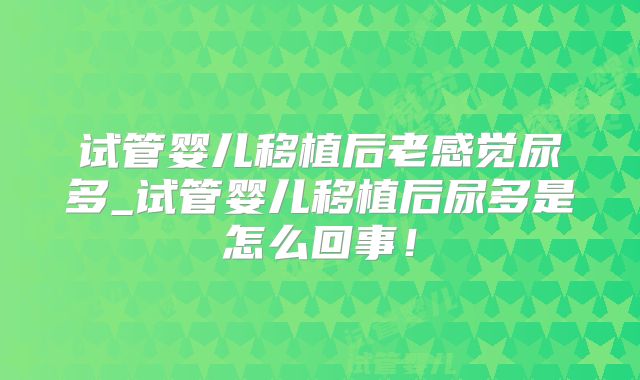 试管婴儿移植后老感觉尿多_试管婴儿移植后尿多是怎么回事!