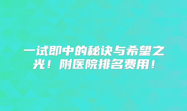 一试即中的秘诀与希望之光!附医院排名费用!
