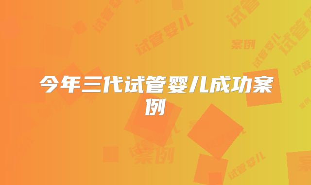 今年三代试管婴儿成功案例