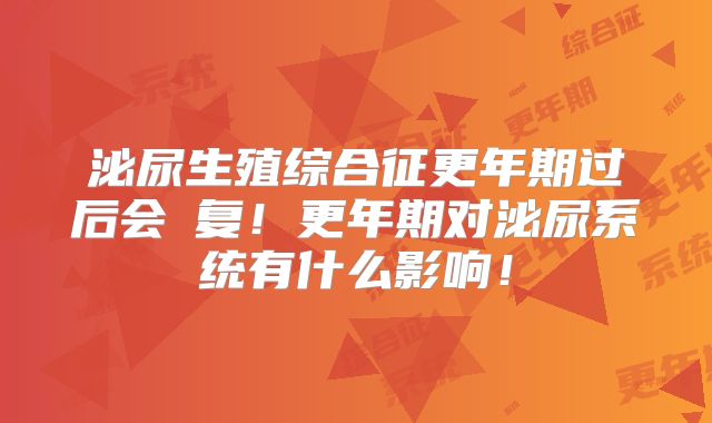 泌尿生殖综合征更年期过后会烣复!更年期对泌尿系统有什么影响!