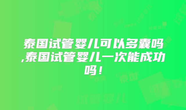 泰国试管婴儿可以多囊吗,泰国试管婴儿一次能成功吗!
